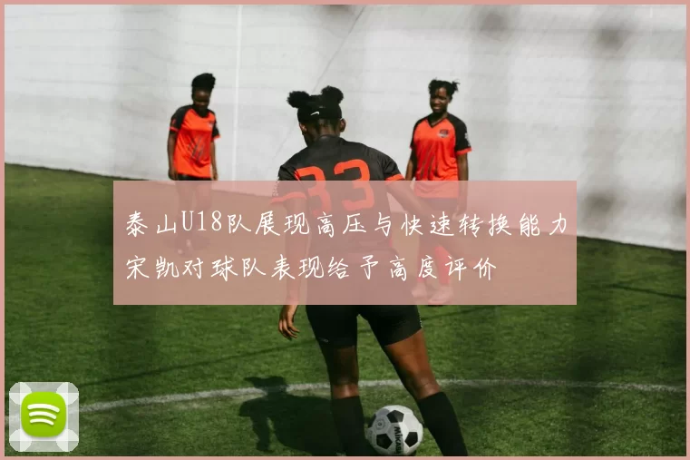 泰山U18队展现高压与快速转换能力宋凯对球队表现给予高度评价