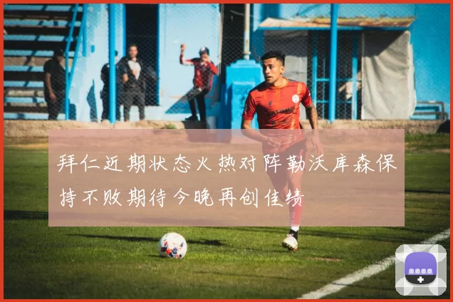 拜仁近期状态火热对阵勒沃库森保持不败期待今晚再创佳绩