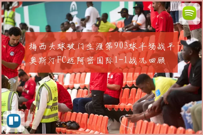 梅西头球破门生涯第903球半场战平奥斯汀FC迈阿密国际1-1战况回顾
