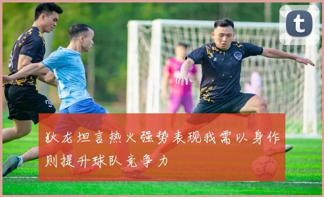 狄龙坦言热火强势表现我需以身作则提升球队竞争力