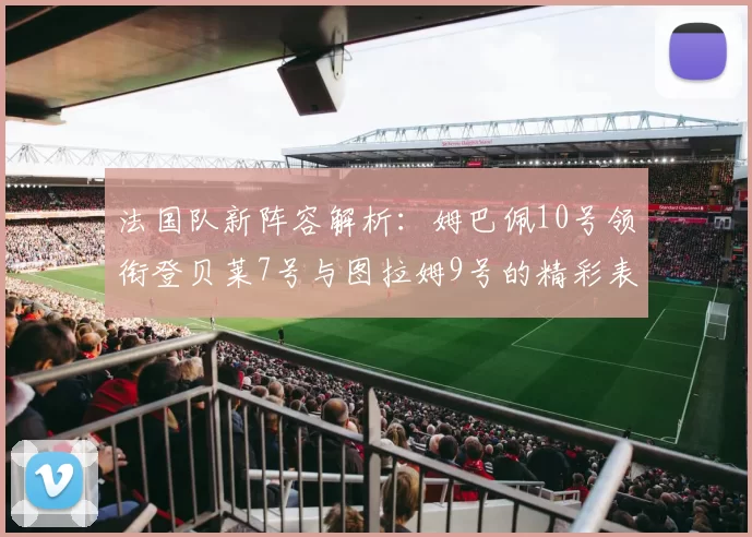法国队新阵容解析：姆巴佩10号领衔登贝莱7号与图拉姆9号的精彩表现