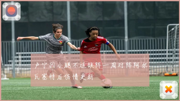 卢宁因小腿不适缺阵一周对阵阿尔瓦塞特后伤情更新