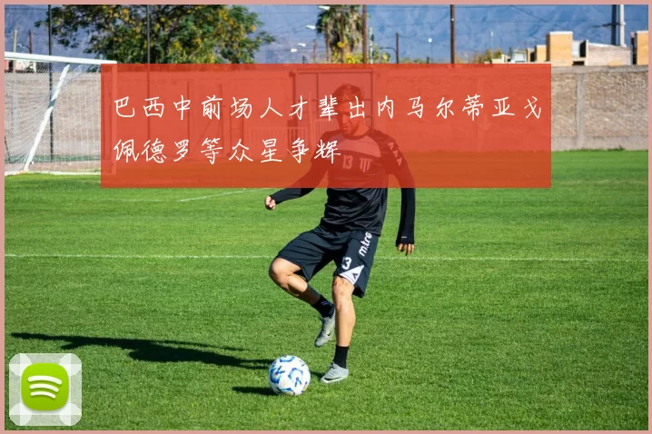 巴西中前场人才辈出内马尔蒂亚戈佩德罗等众星争辉