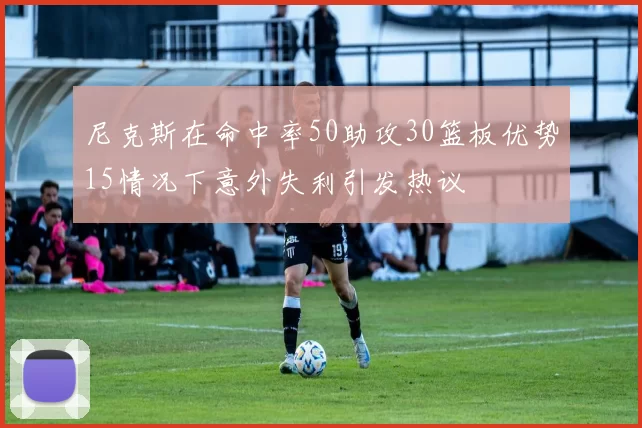 尼克斯在命中率50助攻30篮板优势15情况下意外失利引发热议