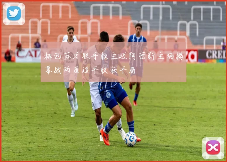 梅西苏牙联手救主迈阿密新主场揭幕战两度追平收获平局