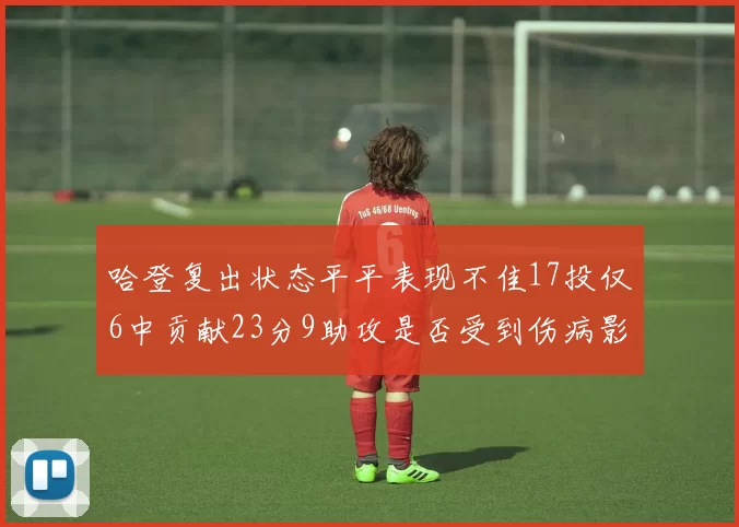 哈登复出状态平平表现不佳17投仅6中贡献23分9助攻是否受到伤病影响
