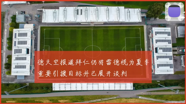 德天空报道拜仁仍将雷德视为夏季重要引援目标并已展开谈判