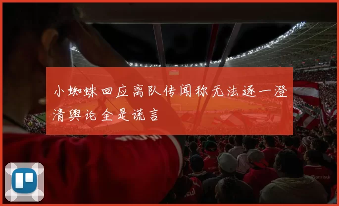 小蜘蛛回应离队传闻称无法逐一澄清舆论全是谎言