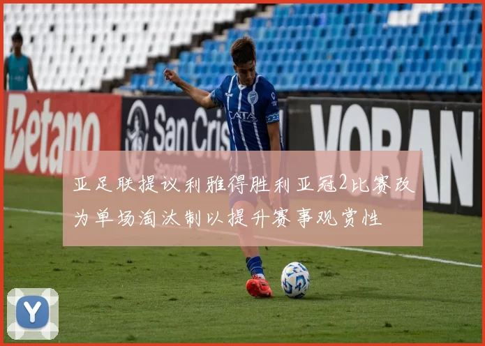 亚足联提议利雅得胜利亚冠2比赛改为单场淘汰制以提升赛事观赏性