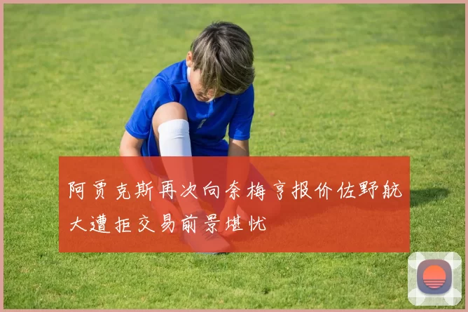 阿贾克斯再次向奈梅亨报价佐野航大遭拒交易前景堪忧