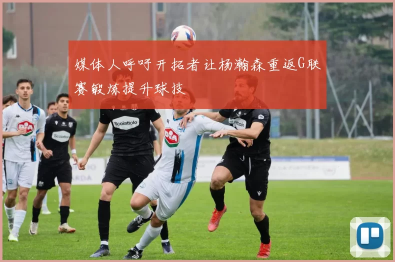 媒体人呼吁开拓者让杨瀚森重返G联赛锻炼提升球技