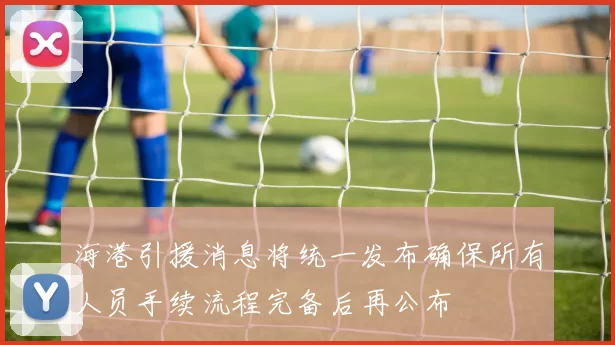 海港引援消息将统一发布确保所有人员手续流程完备后再公布