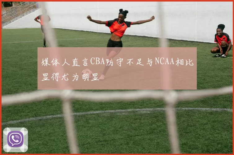 媒体人直言CBA防守不足与NCAA相比显得尤为明显